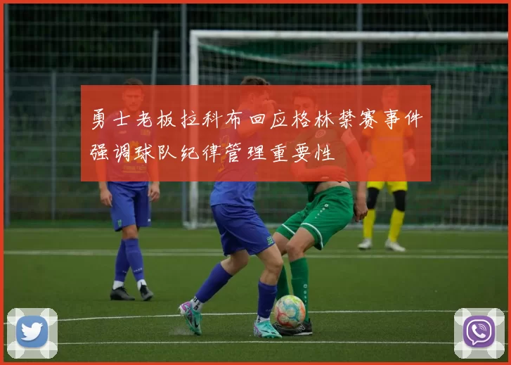 勇士老板拉科布回应格林禁赛事件强调球队纪律管理重要性