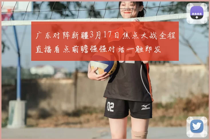 广东对阵新疆3月17日焦点大战全程直播看点前瞻强强对话一触即发