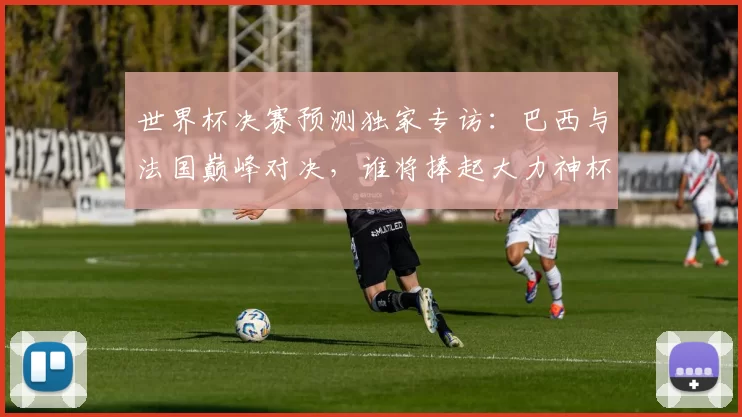 世界杯决赛预测独家专访:巴西与法国巅峰对决,谁将捧起大力神杯?