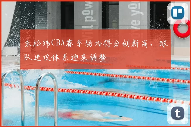 朱松玮CBA赛季场均得分创新高，球队进攻体系迎来调整