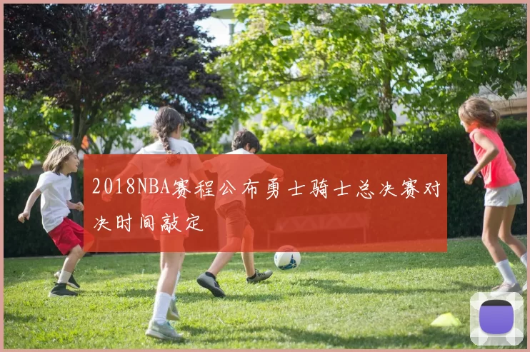 2018NBA赛程公布勇士骑士总决赛对决时间敲定