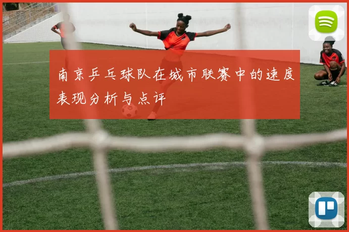 南京乒乓球队在城市联赛中的速度表现分析与点评