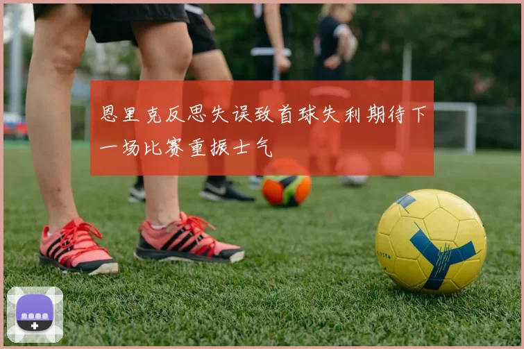 恩里克反思失误致首球失利期待下一场比赛重振士气