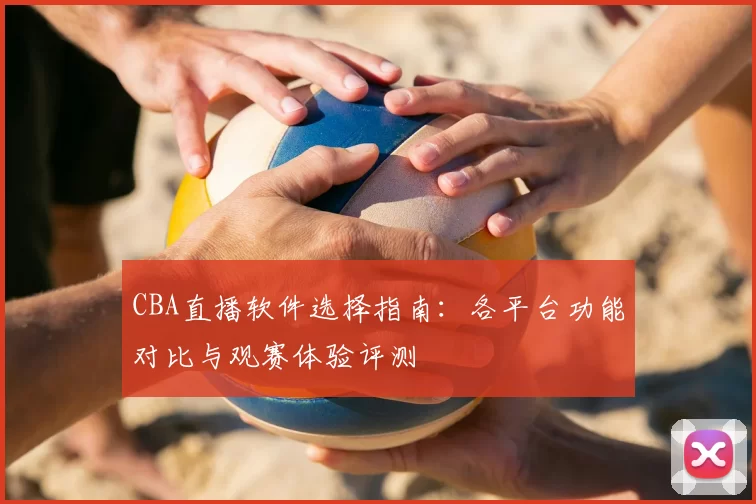 CBA直播软件选择指南：各平台功能对比与观赛体验评测