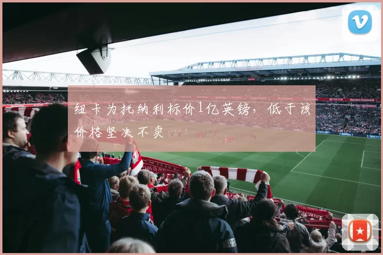 纽卡为托纳利标价1亿英镑,低于该价格坚决不卖