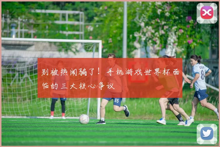 别被热闹骗了！手机游戏世界杯面临的三大核心争议
