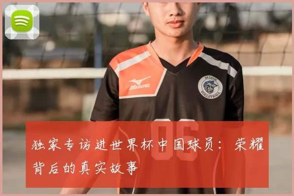 独家专访进世界杯中国球员：荣耀背后的真实故事