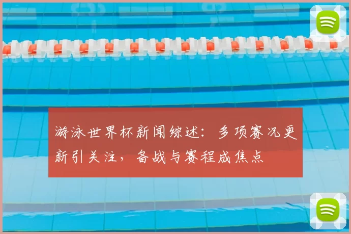 游泳世界杯新闻综述:多项赛况更新引关注,备战与赛程成焦点