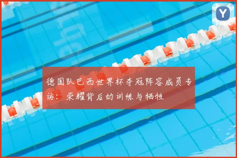 德国队巴西世界杯夺冠阵容成员专访：荣耀背后的训练与牺牲