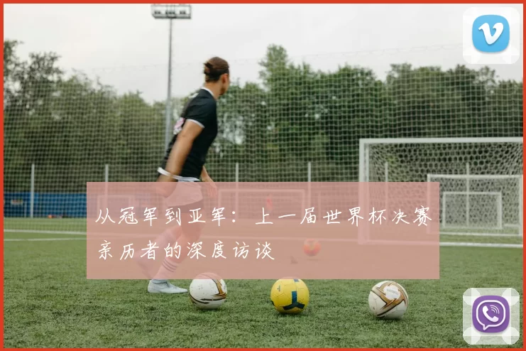 从冠军到亚军:上一届世界杯决赛亲历者的深度访谈