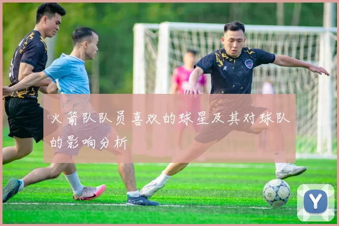 火箭队队员喜欢的球星及其对球队的影响分析