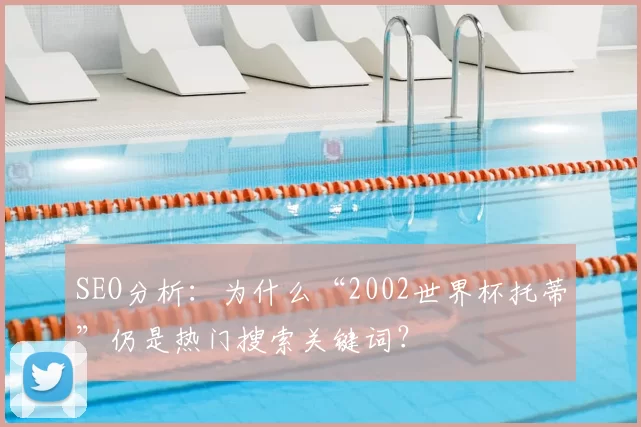 SEO分析：为什么“2002世界杯托蒂”仍是热门搜索关键词？