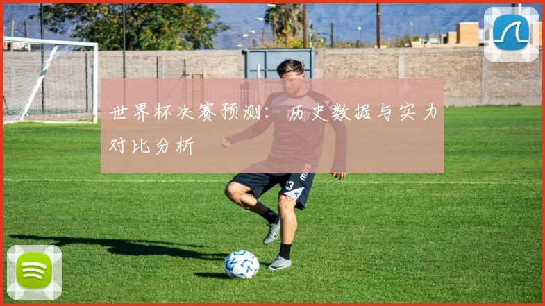 世界杯决赛预测：历史数据与实力对比分析