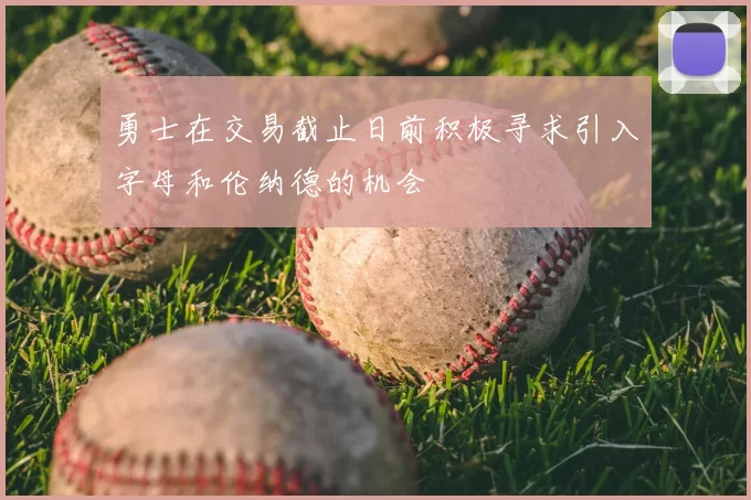 勇士在交易截止日前积极寻求引入字母和伦纳德的机会
