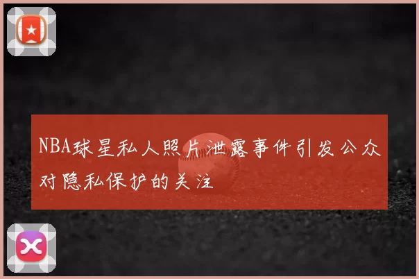 NBA球星私人照片泄露事件引发公众对隐私保护的关注