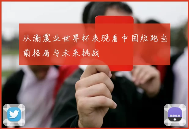 从谢震业世界杯表现看中国短跑当前格局与未来挑战