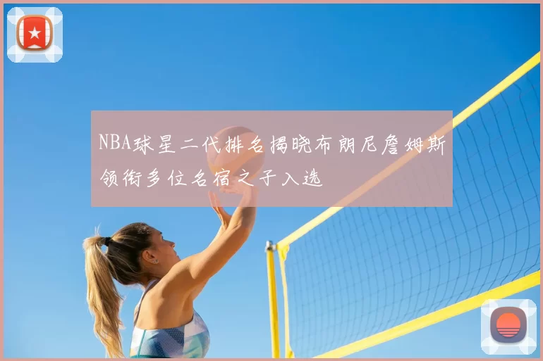 NBA球星二代排名揭晓布朗尼詹姆斯领衔多位名宿之子入选