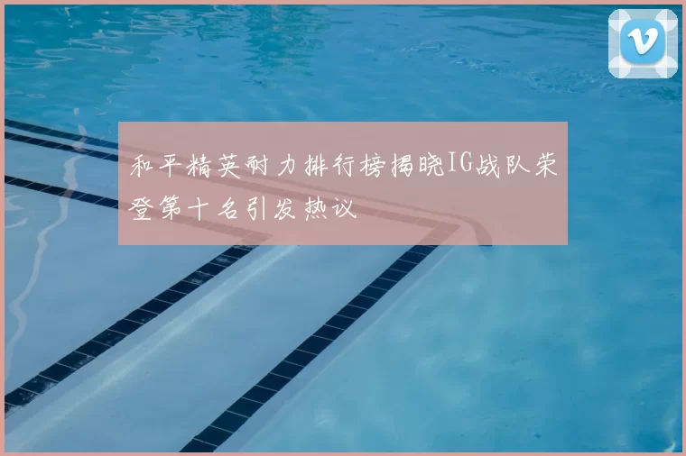 和平精英耐力排行榜揭晓IG战队荣登第十名引发热议