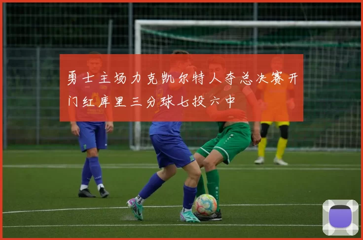 勇士主场力克凯尔特人夺总决赛开门红库里三分球七投六中