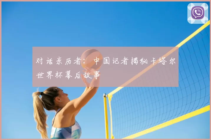 对话亲历者:中国记者揭秘卡塔尔世界杯幕后故事