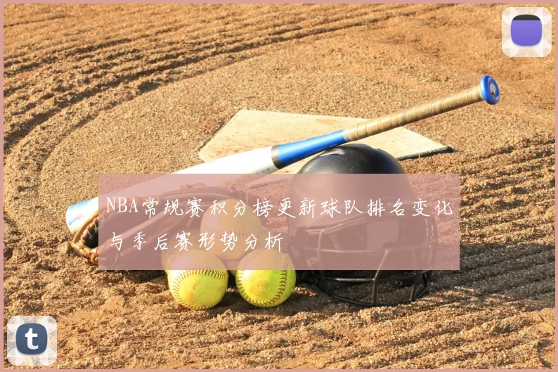NBA常规赛积分榜更新球队排名变化与季后赛形势分析