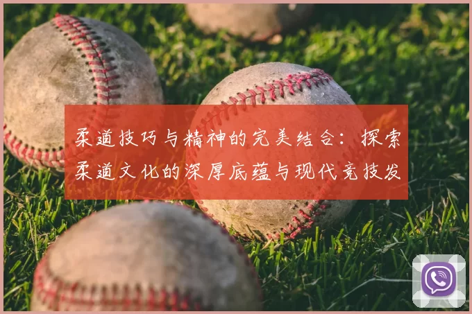 柔道技巧与精神的完美结合:探索柔道文化的深厚底蕴与现代竞技发展