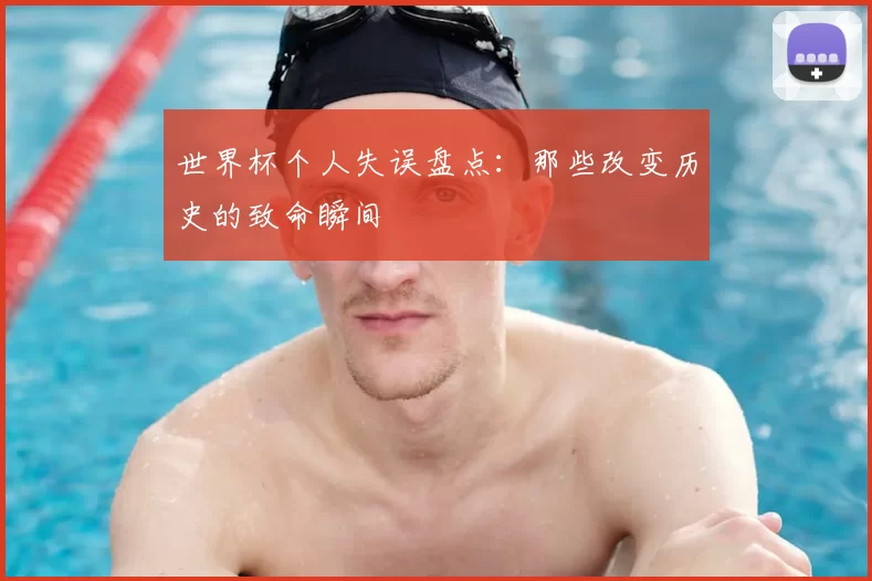 世界杯个人失误盘点：那些改变历史的致命瞬间