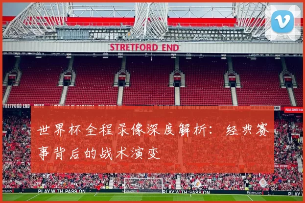世界杯全程录像深度解析:经典赛事背后的战术演变