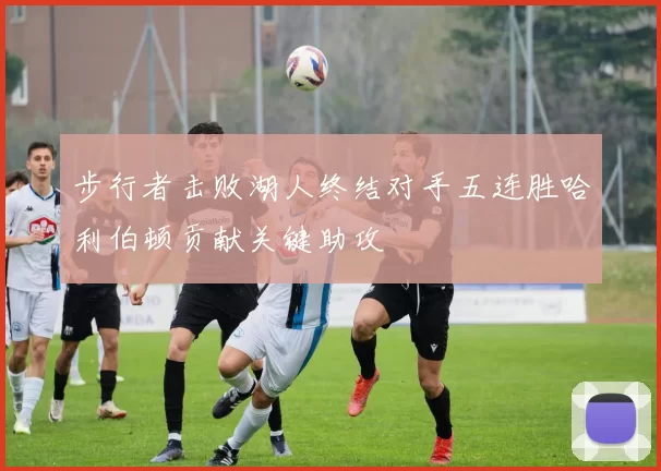 步行者击败湖人终结对手五连胜哈利伯顿贡献关键助攻