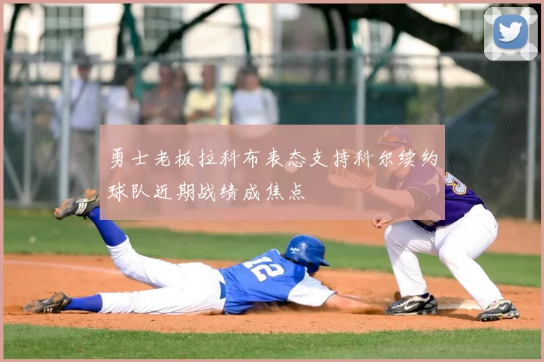 勇士老板拉科布表态支持科尔续约球队近期战绩成焦点