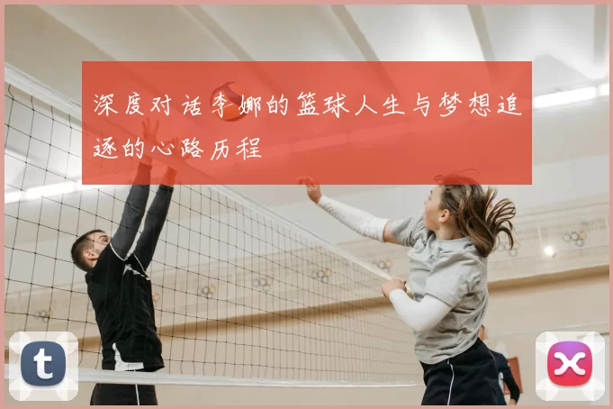 深度对话李娜的篮球人生与梦想追逐的心路历程