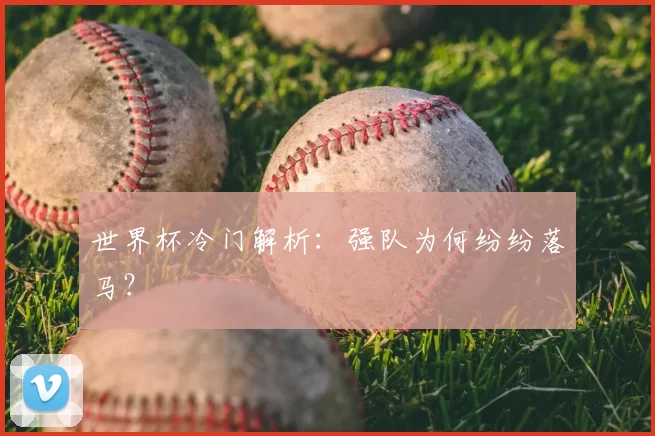 世界杯冷门解析:强队为何纷纷落马?