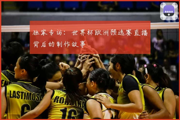 独家专访:世界杯欧洲预选赛直播背后的制作故事