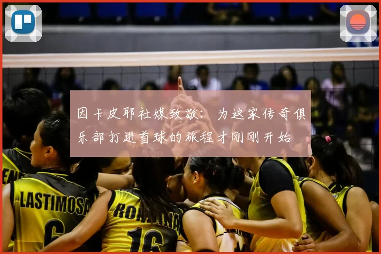 因卡皮耶社媒致敬:为这家传奇俱乐部打进首球的旅程才刚刚开始