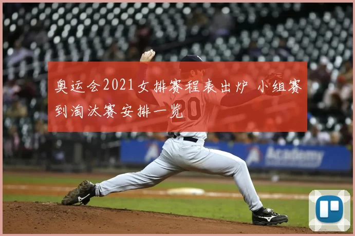 奥运会2021女排赛程表出炉 小组赛到淘汰赛安排一览