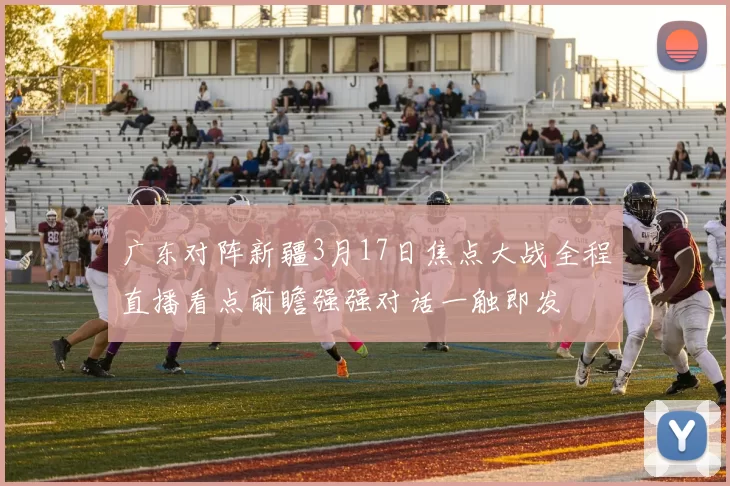 广东对阵新疆3月17日焦点大战全程直播看点前瞻强强对话一触即发