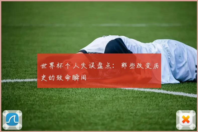 世界杯个人失误盘点：那些改变历史的致命瞬间