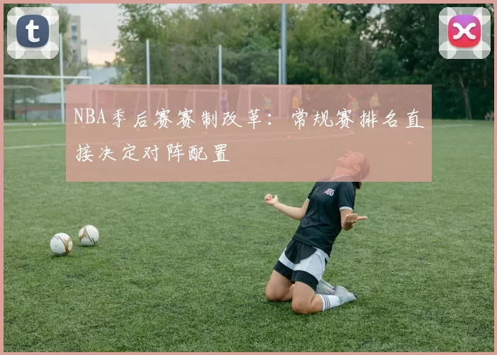 NBA季后赛赛制改革:常规赛排名直接决定对阵配置