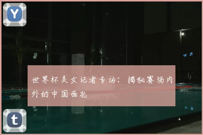 世界杯美女记者专访:揭秘赛场内外的中国面孔