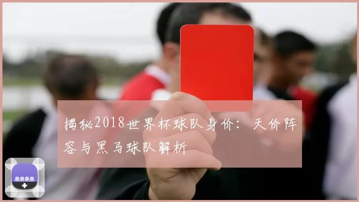 揭秘2018世界杯球队身价:天价阵容与黑马球队解析
