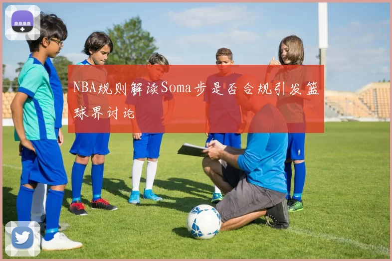 NBA规则解读Soma步是否合规引发篮球界讨论