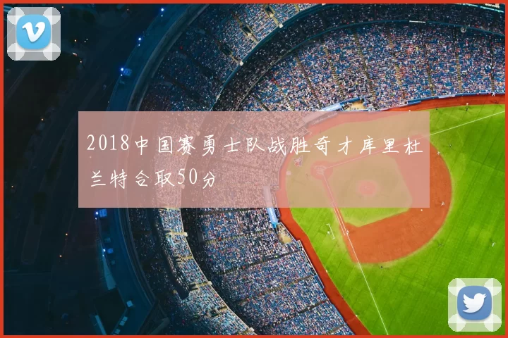 2018中国赛勇士队战胜奇才库里杜兰特合取50分