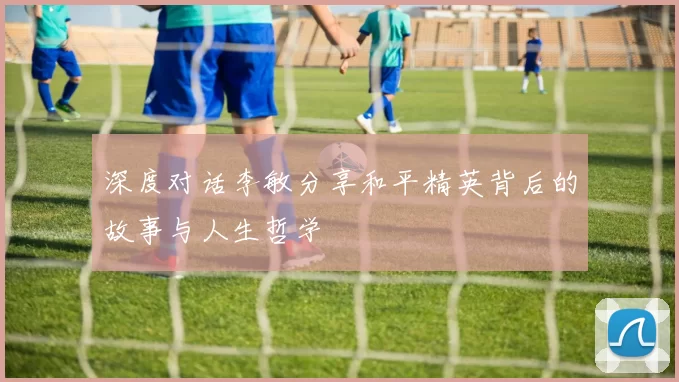 深度对话李敏分享和平精英背后的故事与人生哲学