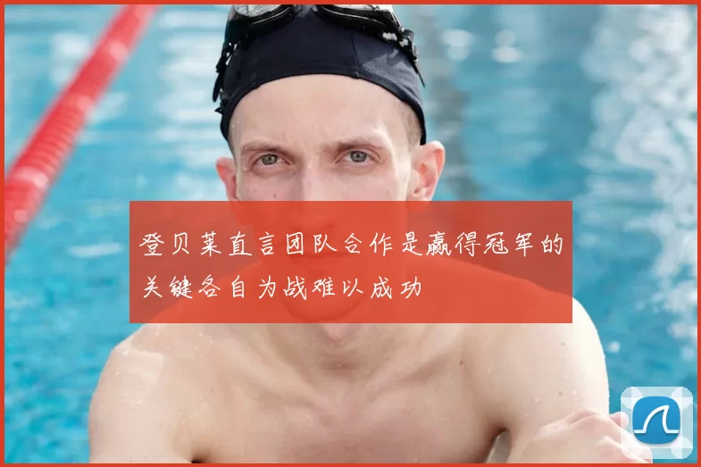 登贝莱直言团队合作是赢得冠军的关键各自为战难以成功
