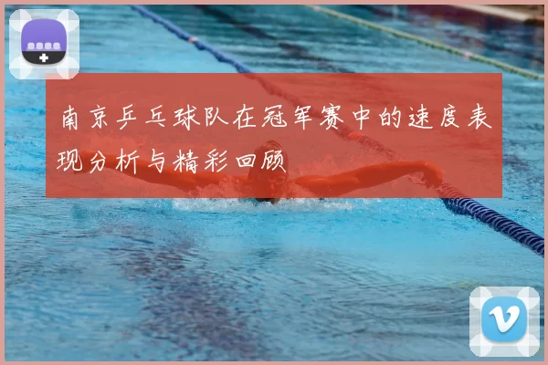 南京乒乓球队在冠军赛中的速度表现分析与精彩回顾