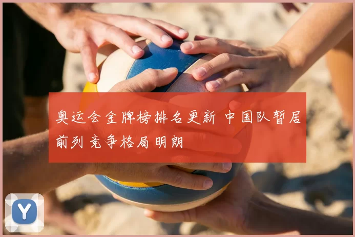 奥运会金牌榜排名更新 中国队暂居前列竞争格局明朗