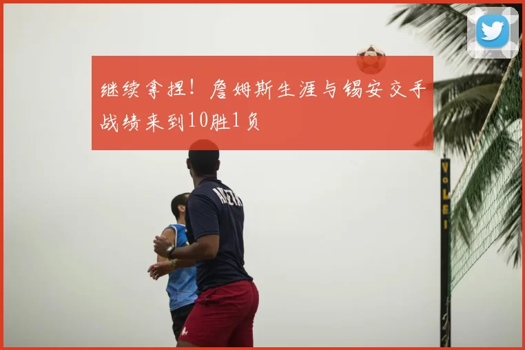 继续拿捏!詹姆斯生涯与锡安交手战绩来到10胜1负