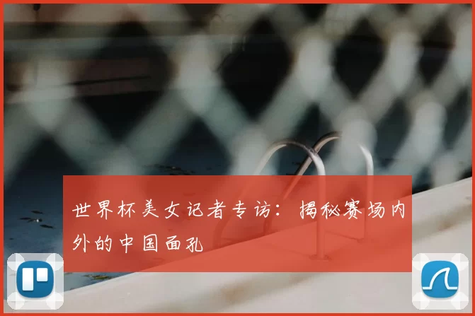 世界杯美女记者专访:揭秘赛场内外的中国面孔