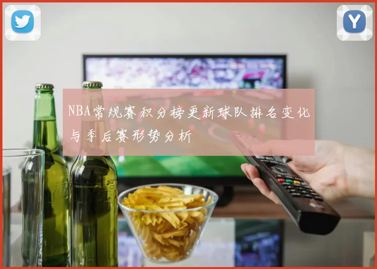 NBA常规赛积分榜更新球队排名变化与季后赛形势分析