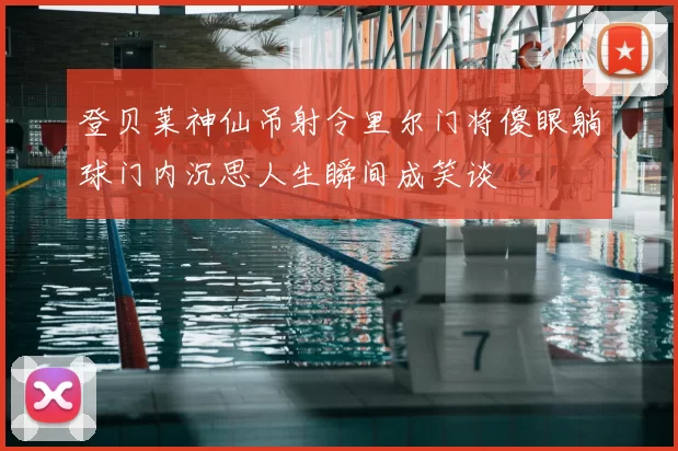 登贝莱神仙吊射令里尔门将傻眼躺球门内沉思人生瞬间成笑谈